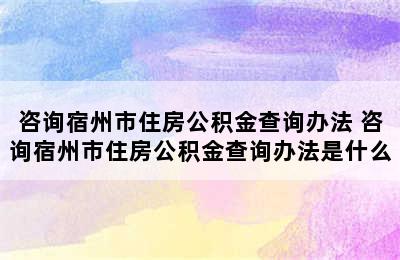 咨询宿州市住房公积金查询办法 咨询宿州市住房公积金查询办法是什么